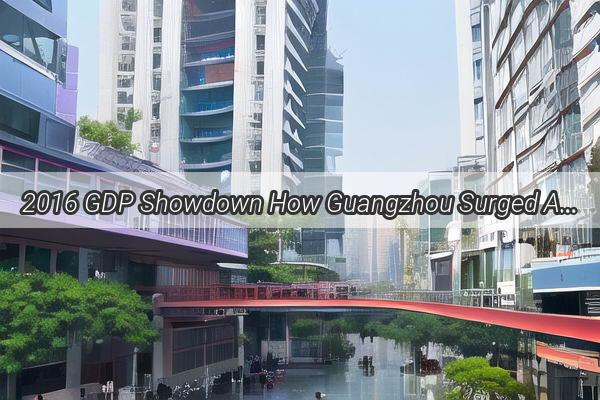 2016 GDP Showdown How Guangzhou Surged Ahead in Chinas Economic Championship